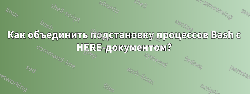 Как объединить подстановку процессов Bash с HERE-документом?