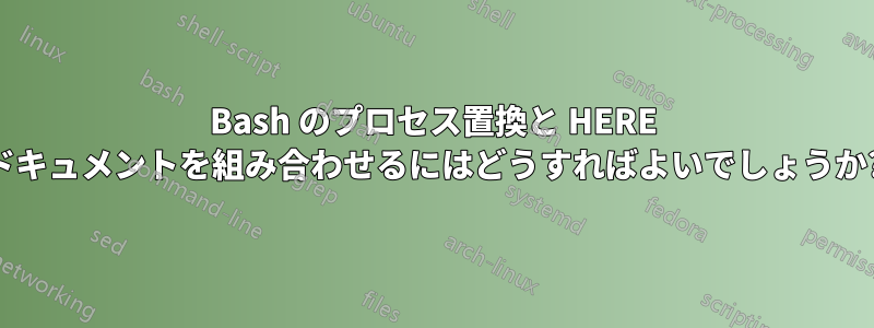 Bash のプロセス置換と HERE ドキュメントを組み合わせるにはどうすればよいでしょうか?