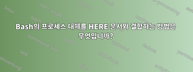 Bash의 프로세스 대체를 HERE 문서와 결합하는 방법은 무엇입니까?