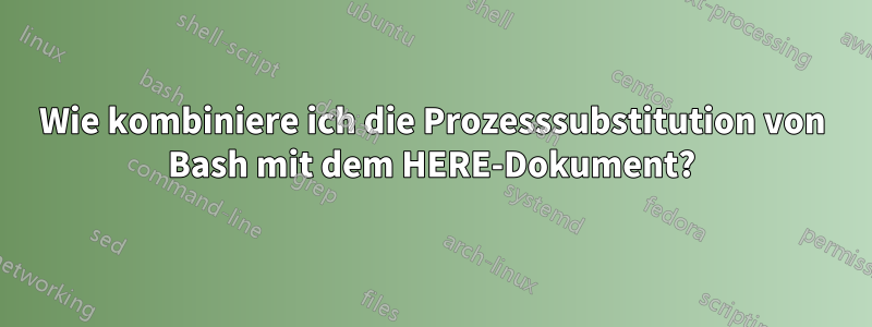 Wie kombiniere ich die Prozesssubstitution von Bash mit dem HERE-Dokument?