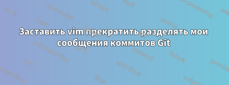 Заставить vim прекратить разделять мои сообщения коммитов Git