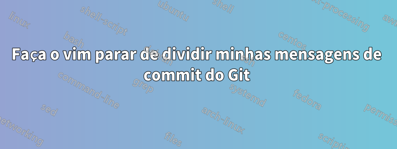 Faça o vim parar de dividir minhas mensagens de commit do Git