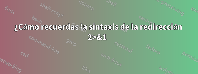 ¿Cómo recuerdas la sintaxis de la redirección 2>&1 