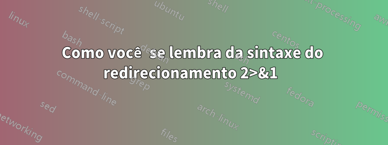 Como você se lembra da sintaxe do redirecionamento 2>&1 