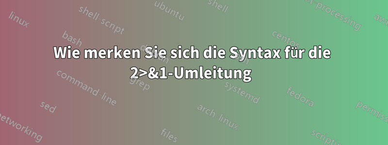 Wie merken Sie sich die Syntax für die 2>&1-Umleitung 