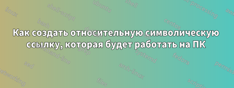 Как создать относительную символическую ссылку, которая будет работать на ПК