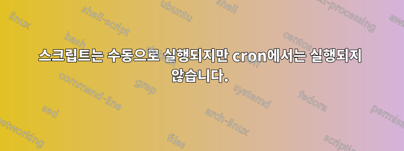 스크립트는 수동으로 실행되지만 cron에서는 실행되지 않습니다.