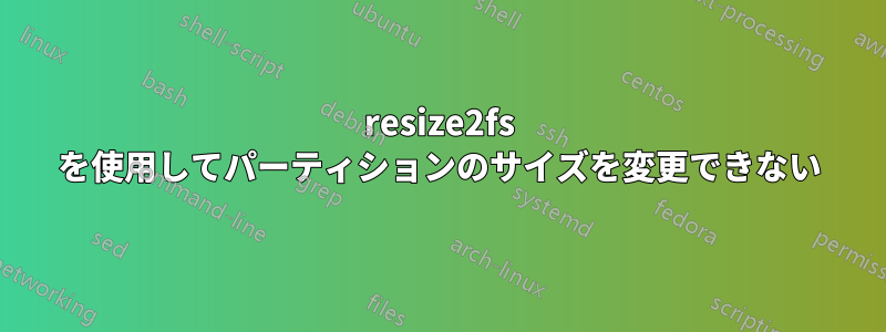 resize2fs を使用してパーティションのサイズを変更できない