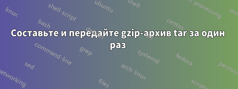 Составьте и передайте gzip-архив tar за один раз