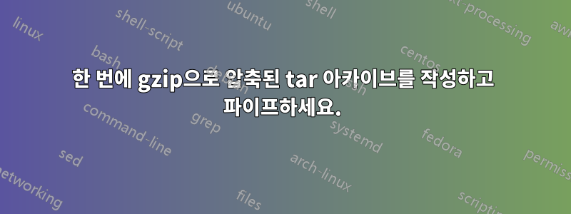 한 번에 gzip으로 압축된 tar 아카이브를 작성하고 파이프하세요.