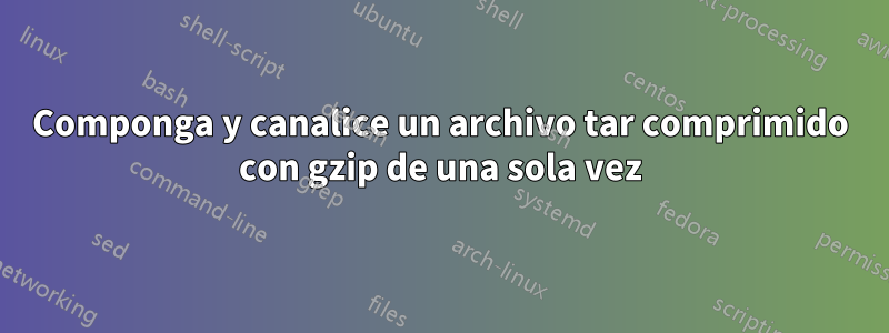 Componga y canalice un archivo tar comprimido con gzip de una sola vez