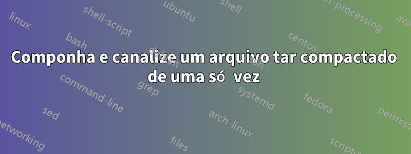 Componha e canalize um arquivo tar compactado de uma só vez