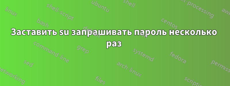 Заставить su запрашивать пароль несколько раз