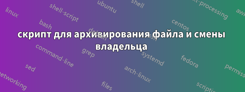 скрипт для архивирования файла и смены владельца