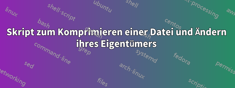 Skript zum Komprimieren einer Datei und Ändern ihres Eigentümers