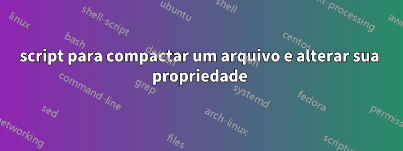 script para compactar um arquivo e alterar sua propriedade