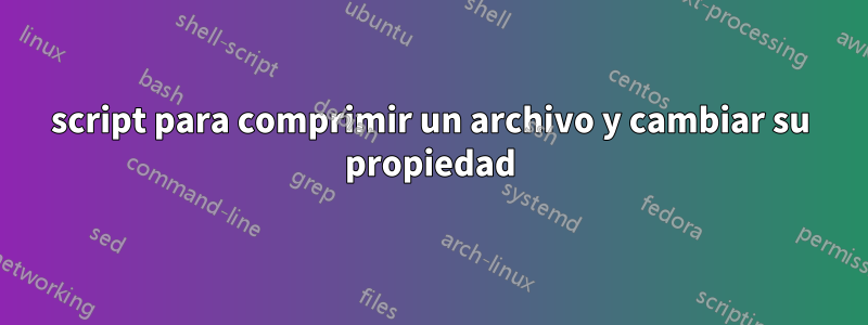 script para comprimir un archivo y cambiar su propiedad