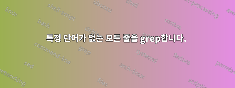 특정 단어가 없는 모든 줄을 grep합니다.