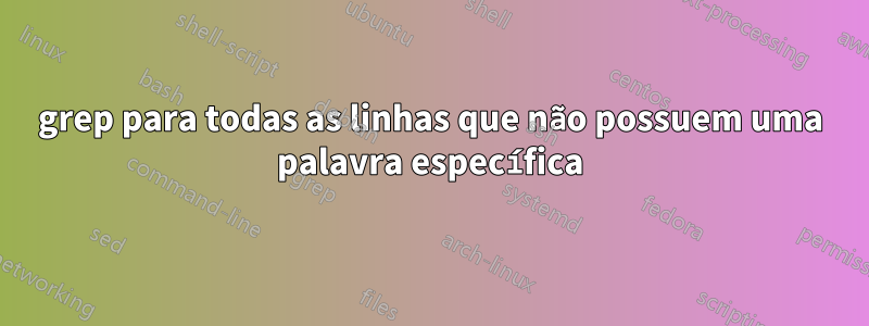 grep para todas as linhas que não possuem uma palavra específica