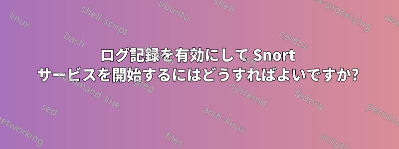 ログ記録を有効にして Snort サービスを開始するにはどうすればよいですか?