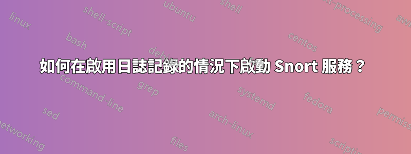 如何在啟用日誌記錄的情況下啟動 Snort 服務？