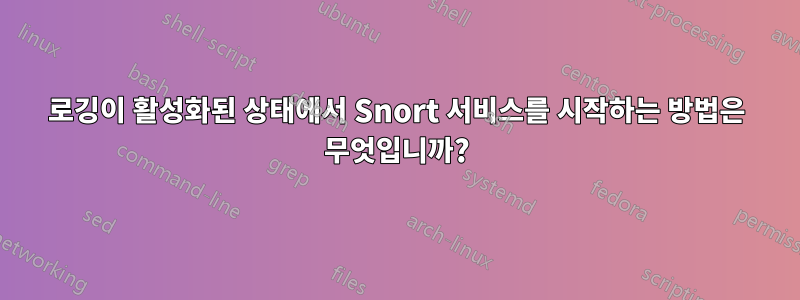 로깅이 활성화된 상태에서 Snort 서비스를 시작하는 방법은 무엇입니까?