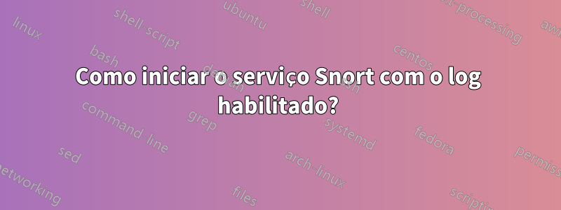 Como iniciar o serviço Snort com o log habilitado?