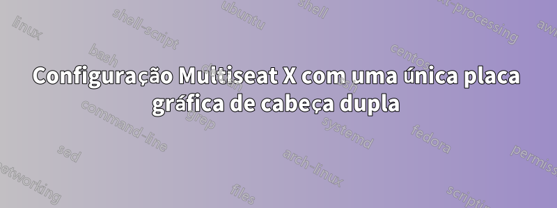 Configuração Multiseat X com uma única placa gráfica de cabeça dupla