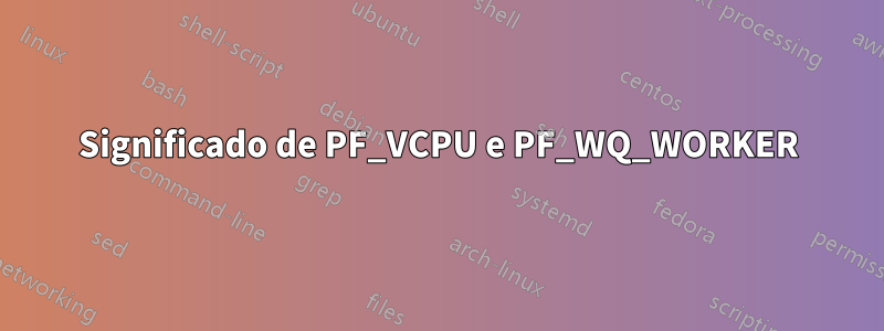 Significado de PF_VCPU e PF_WQ_WORKER