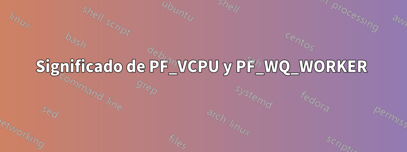 Significado de PF_VCPU y PF_WQ_WORKER