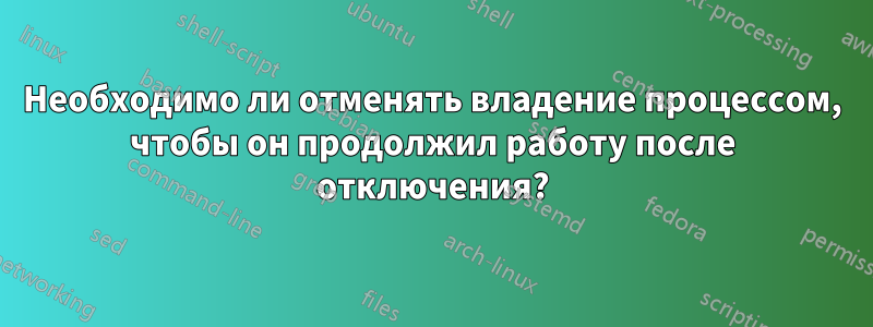 Необходимо ли отменять владение процессом, чтобы он продолжил работу после отключения?