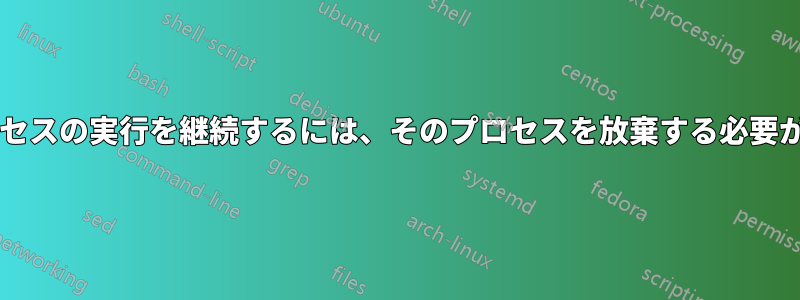 切断後もプロセスの実行を継続するには、そのプロセスを放棄する必要がありますか?