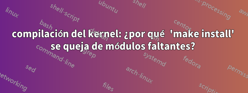 compilación del kernel: ¿por qué 'make install' se queja de módulos faltantes?