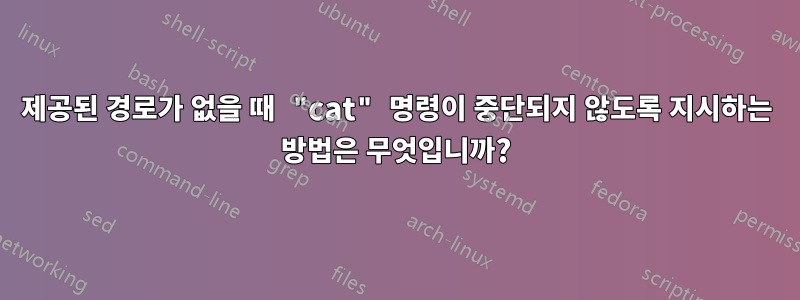 제공된 경로가 없을 때 "cat" 명령이 중단되지 않도록 지시하는 방법은 무엇입니까?