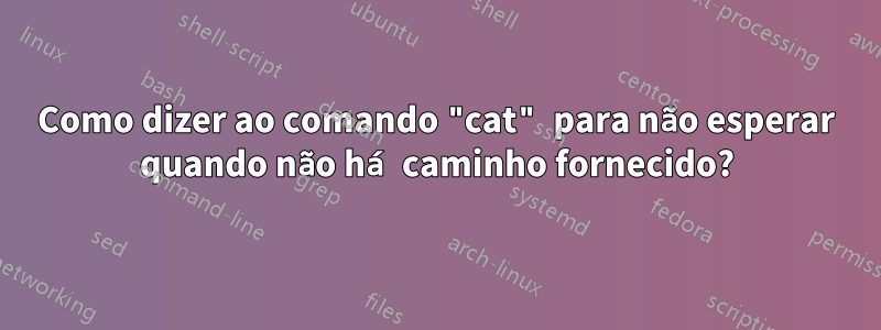 Como dizer ao comando "cat" para não esperar quando não há caminho fornecido?