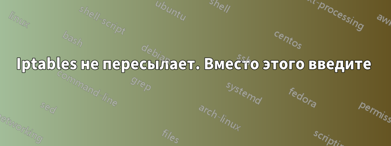 Iptables не пересылает. Вместо этого введите