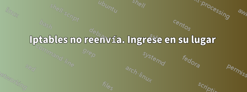 Iptables no reenvía. Ingrese en su lugar