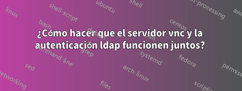 ¿Cómo hacer que el servidor vnc y la autenticación ldap funcionen juntos?