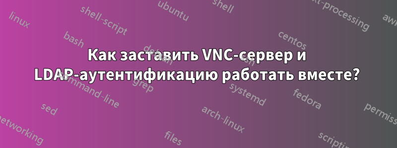 Как заставить VNC-сервер и LDAP-аутентификацию работать вместе?