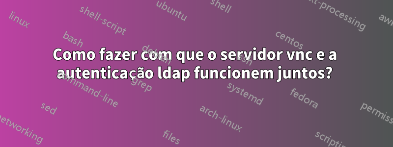 Como fazer com que o servidor vnc e a autenticação ldap funcionem juntos?