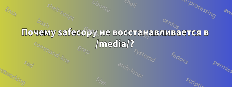 Почему safecopy не восстанавливается в /media/?