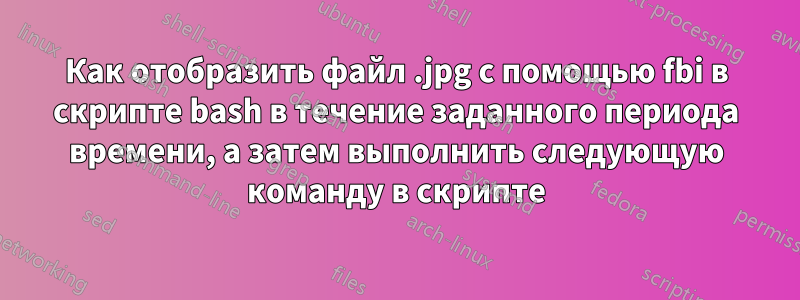 Как отобразить файл .jpg с помощью fbi в скрипте bash в течение заданного периода времени, а затем выполнить следующую команду в скрипте