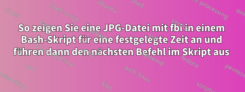 So zeigen Sie eine JPG-Datei mit fbi in einem Bash-Skript für eine festgelegte Zeit an und führen dann den nächsten Befehl im Skript aus