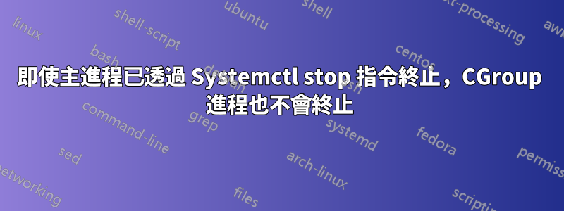 即使主進程已透過 Systemctl stop 指令終止，CGroup 進程也不會終止