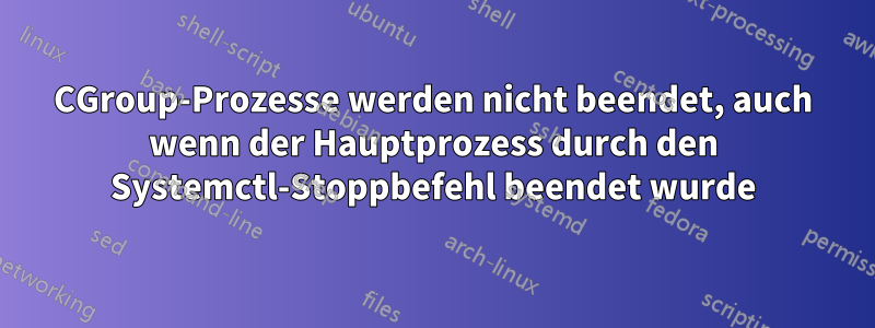 CGroup-Prozesse werden nicht beendet, auch wenn der Hauptprozess durch den Systemctl-Stoppbefehl beendet wurde