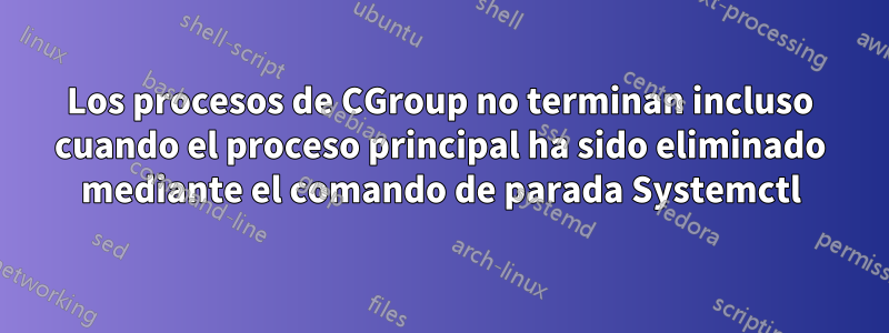 Los procesos de CGroup no terminan incluso cuando el proceso principal ha sido eliminado mediante el comando de parada Systemctl