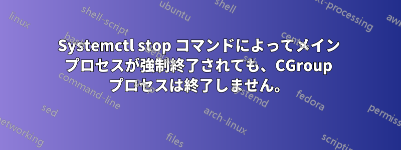 Systemctl stop コマンドによってメイン プロセスが強制終了されても、CGroup プロセスは終了しません。