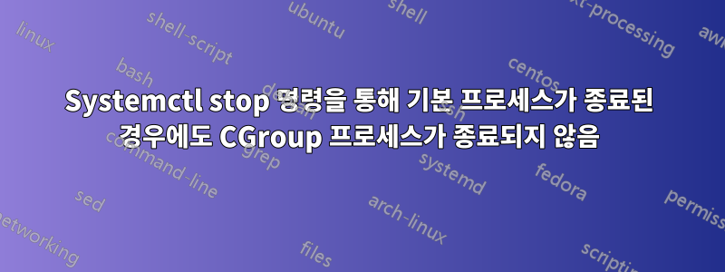 Systemctl stop 명령을 통해 기본 프로세스가 종료된 경우에도 CGroup 프로세스가 종료되지 않음