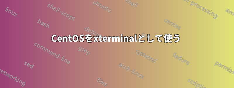 CentOSをxterminalとして使う