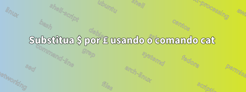 Substitua $ por £ usando o comando cat